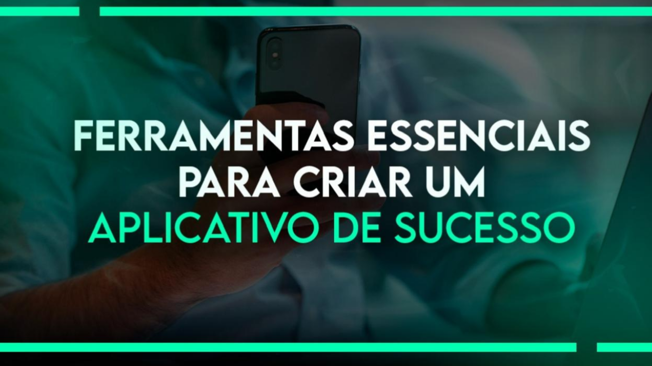 Ferramentas essenciais para criar um aplicativo de sucesso